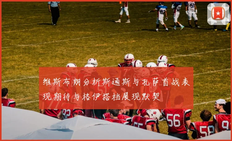 维斯布朗分析斯通斯与孔萨首战表现期待与格伊搭档展现默契