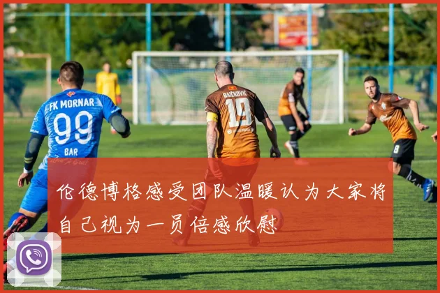 伦德博格感受团队温暖认为大家将自己视为一员倍感欣慰