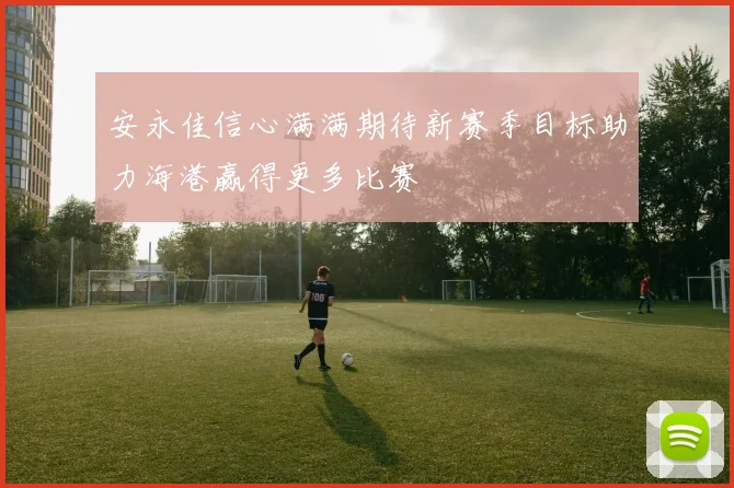 安永佳信心满满期待新赛季目标助力海港赢得更多比赛