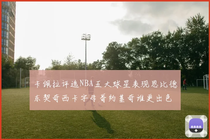 卡佩拉评选NBA五大球星表现恩比德东契奇西卡字母哥约基奇谁更出色