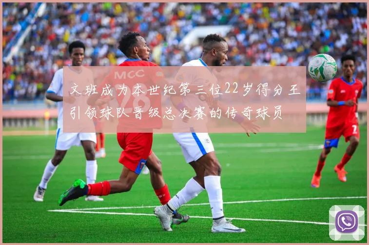 文班成为本世纪第三位22岁得分王引领球队晋级总决赛的传奇球员