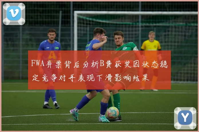 FWA弃票背后分析B费获奖因状态稳定竞争对手表现下滑影响结果