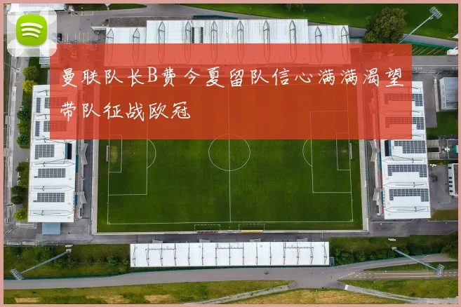 曼联队长B费今夏留队信心满满渴望带队征战欧冠