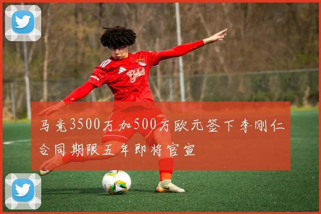 马竞3500万加500万欧元签下李刚仁合同期限五年即将官宣