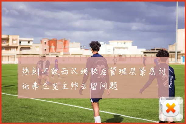 热刺不敌西汉姆联后管理层紧急讨论弗兰克主帅去留问题