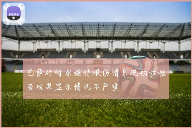 巴萨对特尔施特根伤情乐观初步检查结果显示情况不严重