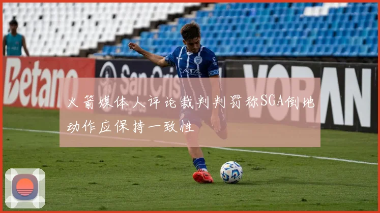 火箭媒体人评论裁判判罚称SGA倒地动作应保持一致性