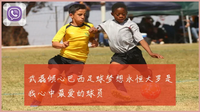 武磊倾心巴西足球梦想永恒大罗是我心中最爱的球员