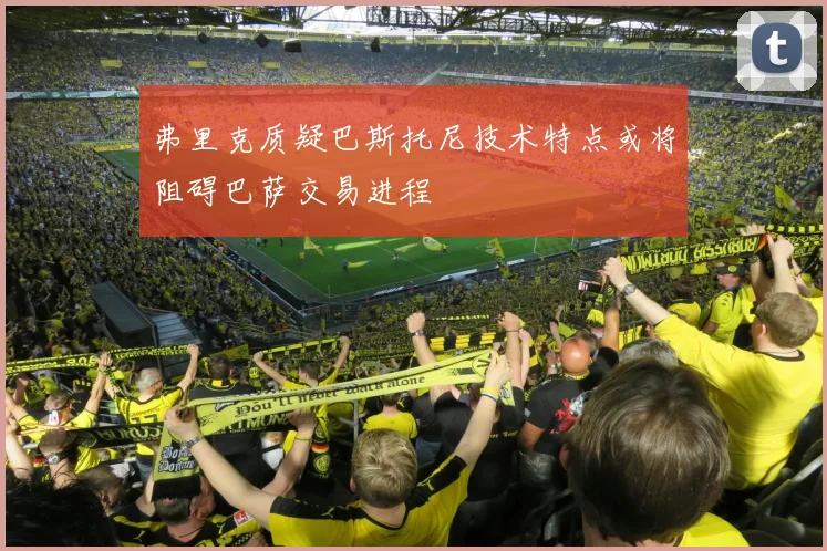弗里克质疑巴斯托尼技术特点或将阻碍巴萨交易进程