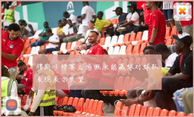 穆斯卡特赛后感慨未能赢球对球队表现表示失望