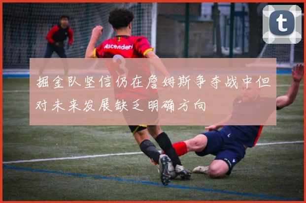 掘金队坚信仍在詹姆斯争夺战中但对未来发展缺乏明确方向