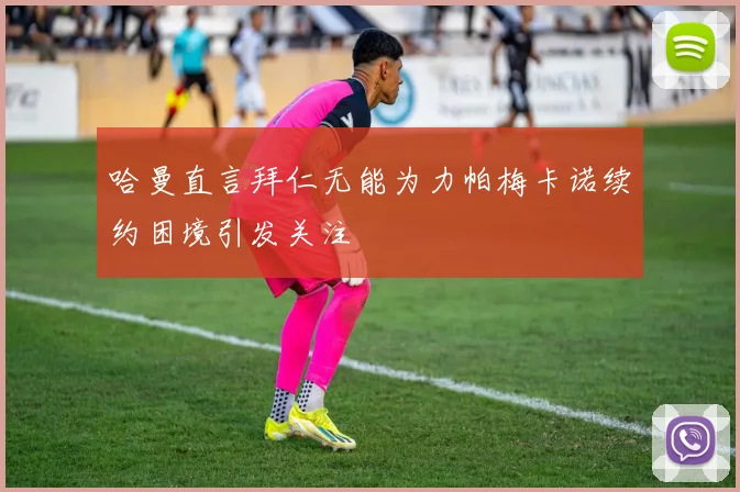 哈曼直言拜仁无能为力帕梅卡诺续约困境引发关注