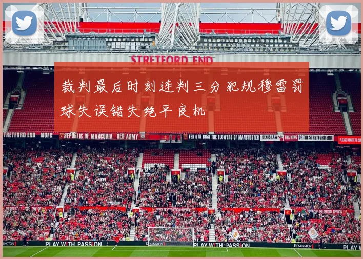 裁判最后时刻连判三分犯规穆雷罚球失误错失绝平良机