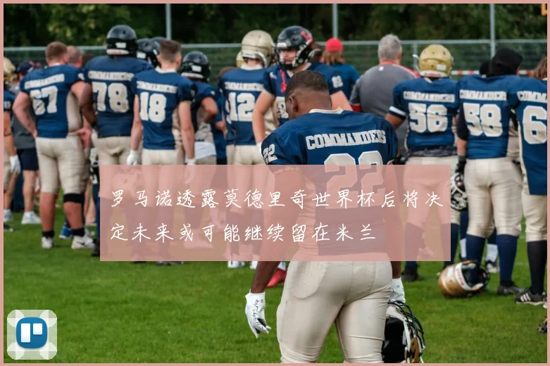 罗马诺透露莫德里奇世界杯后将决定未来或可能继续留在米兰