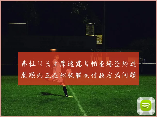 弗拉门戈主席透露与帕奎塔签约进展顺利正在积极解决付款方式问题