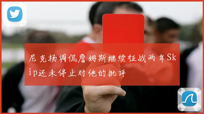 尼克杨调侃詹姆斯继续征战两年Skip还未停止对他的批评