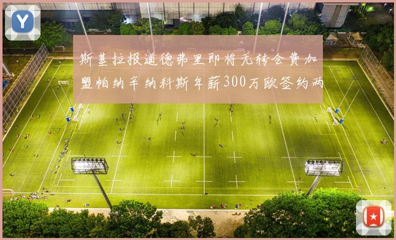 斯基拉报道德弗里即将无转会费加盟帕纳辛纳科斯年薪300万欧签约两年
