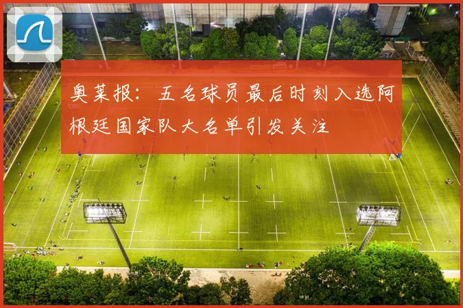 奥莱报：五名球员最后时刻入选阿根廷国家队大名单引发关注