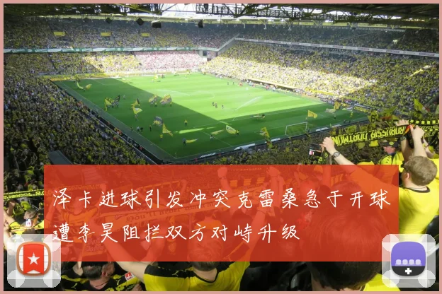 泽卡进球引发冲突克雷桑急于开球遭李昊阻拦双方对峙升级