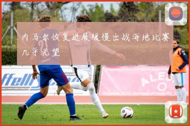 内马尔恢复进展缓慢出战海地比赛几乎无望