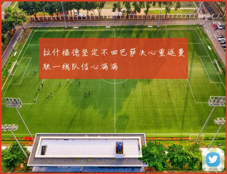 拉什福德坚定不回巴萨决心重返曼联一线队信心满满