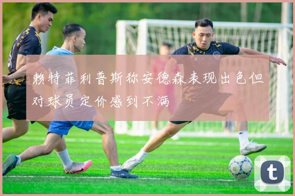 赖特菲利普斯称安德森表现出色但对球员定价感到不满