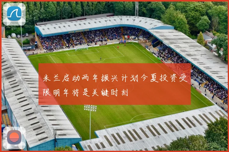 米兰启动两年振兴计划今夏投资受限明年将是关键时刻