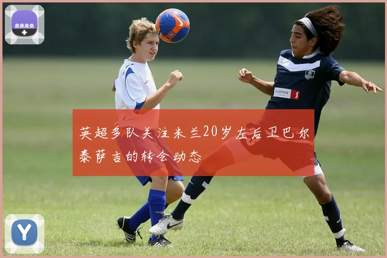 英超多队关注米兰20岁左后卫巴尔泰萨吉的转会动态