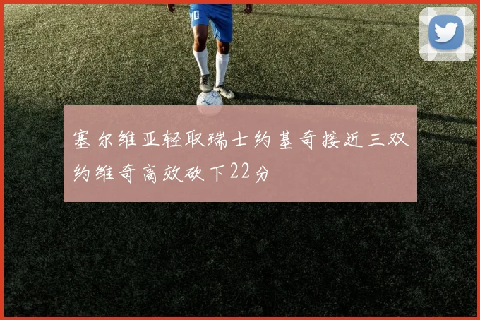 塞尔维亚轻取瑞士约基奇接近三双约维奇高效砍下22分
