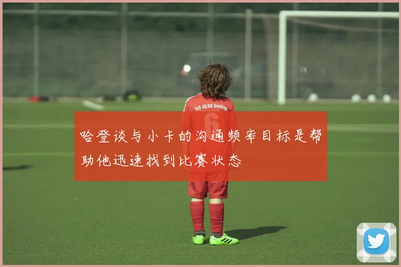哈登谈与小卡的沟通频率目标是帮助他迅速找到比赛状态