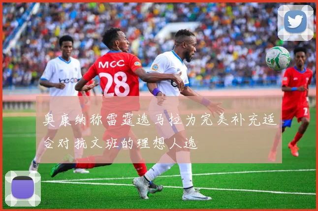 奥康纳称雷霆选马拉为完美补充适合对抗文班的理想人选