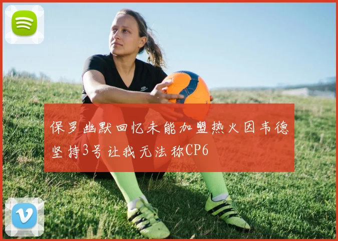 保罗幽默回忆未能加盟热火因韦德坚持3号让我无法称CP6