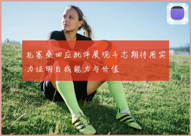 孔塞桑回应批评展现斗志期待用实力证明自我能力与价值