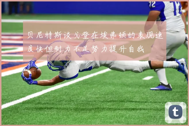 贝尼特斯谈戈登在埃弗顿的表现速度快但耐力不足努力提升自我