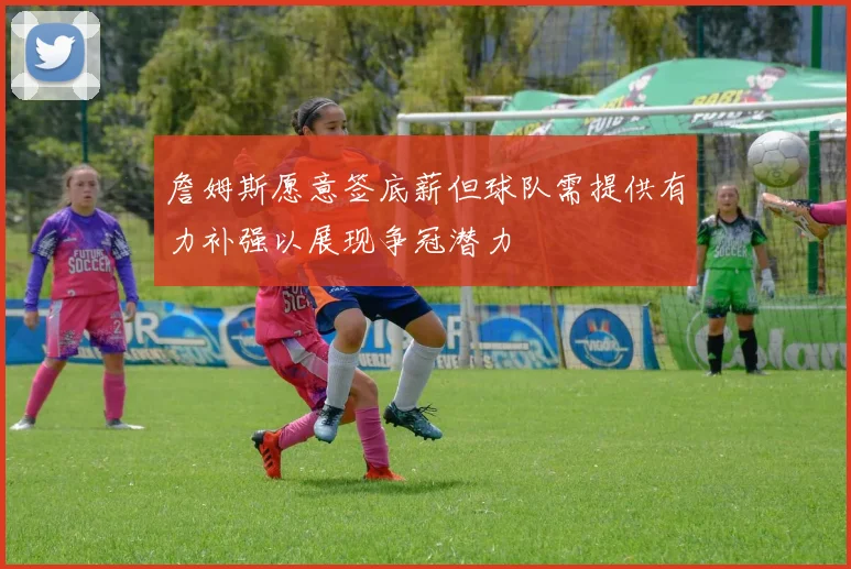 詹姆斯愿意签底薪但球队需提供有力补强以展现争冠潜力