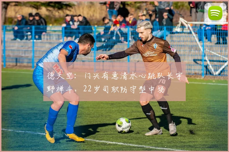 德天空：门兴有意清水心跳队长宇野禅斗，22岁司职防守型中场