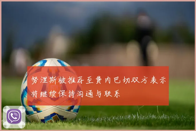 努涅斯被推荐至费内巴切双方表示将继续保持沟通与联系