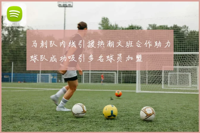 马刺队内线引援热潮文班合作助力球队成功吸引多名球员加盟